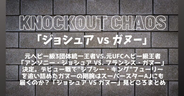 【Knockout chaos】「アンソニー・ジョシュア vs. フランシス・ガヌー」ボクシング王者vsUFC王者再び